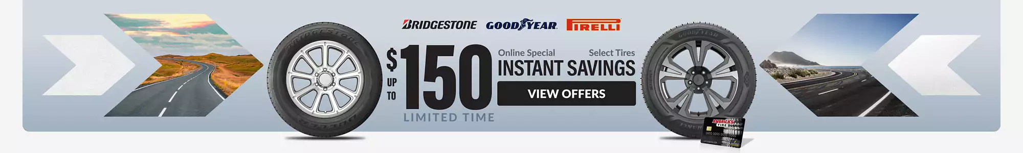 Up to $150 Instant Savings on Goodyear, Bridgestone and Pirelli tires Online Special: Up to $150 Instant Savings on Goodyear, Bridgestone and Pirelli tires. View Offers